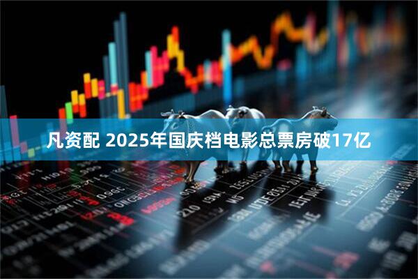 凡资配 2025年国庆档电影总票房破17亿