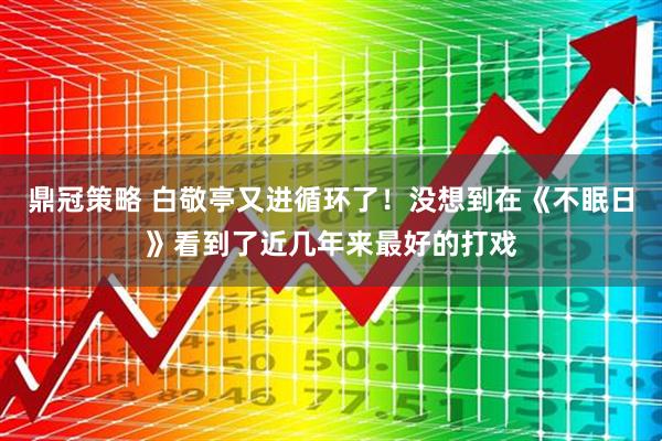 鼎冠策略 白敬亭又进循环了！没想到在《不眠日》看到了近几年来最好的打戏