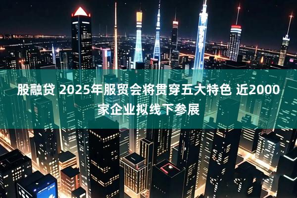 股融贷 2025年服贸会将贯穿五大特色 近2000家企业拟线下参展