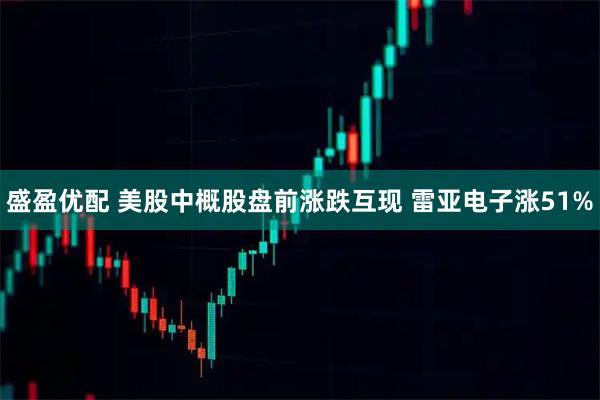 盛盈优配 美股中概股盘前涨跌互现 雷亚电子涨51%