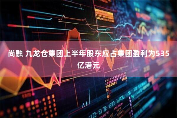 尚融 九龙仓集团上半年股东应占集团盈利为535亿港元