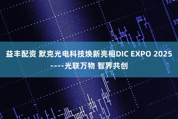 益丰配资 默克光电科技焕新亮相DIC EXPO 2025----光联万物 智界共创