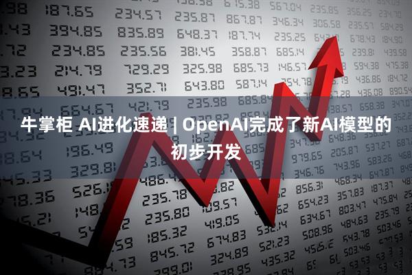 牛掌柜 AI进化速递 | OpenAI完成了新AI模型的初步开发
