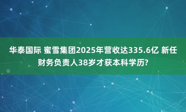 华泰国际 蜜雪集团2025年营收达335.6亿 新任财务负责人38岁才获本科学历?
