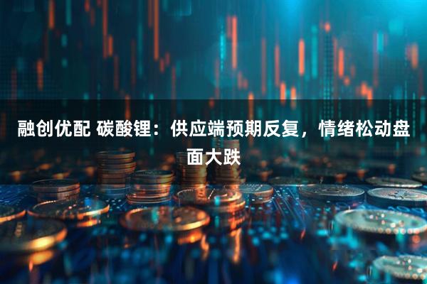 融创优配 碳酸锂:供应端预期反复,情绪松动盘面大跌