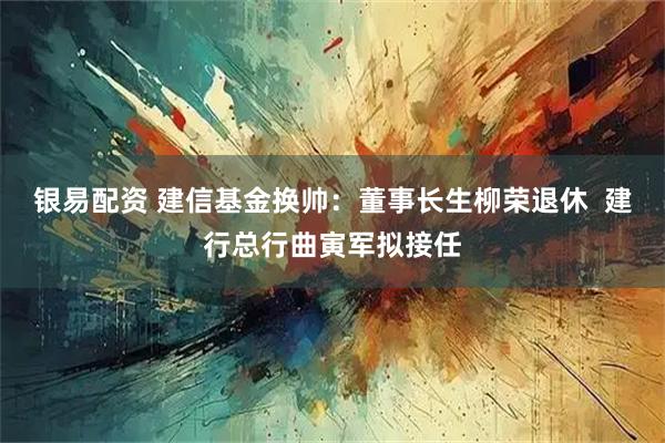 银易配资 建信基金换帅：董事长生柳荣退休  建行总行曲寅军拟接任